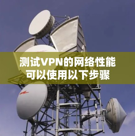 测试VPN的网络性能可以使用以下步骤