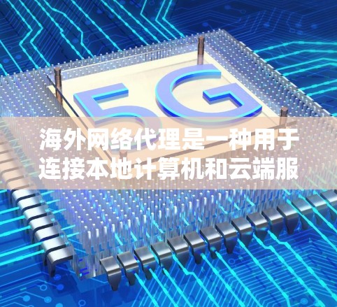 海外网络代理是一种用于连接本地计算机和云端服务器的软件，用于传输和管理文件和数据。以下是一些常见的海外网络代理及其功能，供您参考