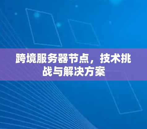 跨境服务器节点，技术挑战与解决方案
