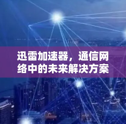 迅雷加速器，通信网络中的未来解决方案