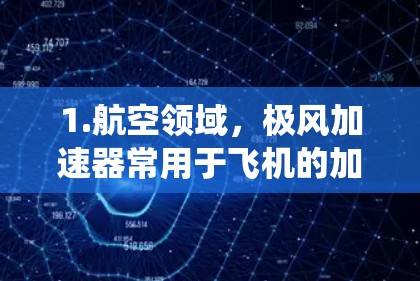 1.航空领域，极风加速器常用于飞机的加速系统，帮助飞机在较低的飞行高度和速度下，快速达到更高的速度，从而提高飞行效率和舒适性