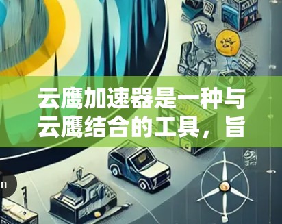 云鹰加速器是一种与云鹰结合的工具，旨在提升云场景下的数据处理效率。以下是对云鹰加速器的详细分析