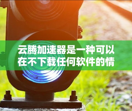 云腾加速器是一种可以在不下载任何软件的情况下，直接从浏览器中访问网页的加速工具。它通过集成到浏览器中的缓存机制，显著提升了网页访问的响应速度和用户体验。以下是对云腾加速器的详细介绍