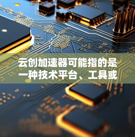 云创加速器可能指的是一种技术平台、工具或平台，旨在帮助创业者加速创意、市场推广或创业过程。具体含义可能因上下文而异，以下是一些可能的解释