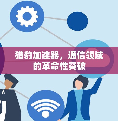 猎豹加速器，通信领域的革命性突破