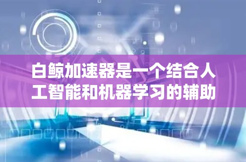 白鲸加速器是一个结合人工智能和机器学习的辅助自动驾驶系统，旨在提升自动驾驶汽车的运行效率和安全性。以下是对该技术的详细介绍