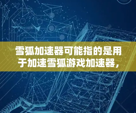 雪狐加速器可能指的是用于加速雪狐游戏加速器，或者是一个与雪狐相关的其他加速工具。以下是一些可能的解释和建议