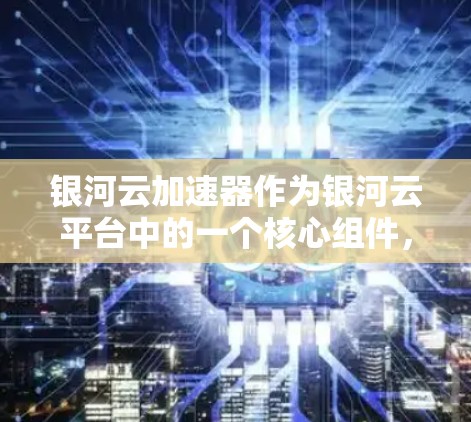 银河云加速器作为银河云平台中的一个核心组件，致力于提升云计算服务的性能和效率。以下是对银河云加速器的详细分析