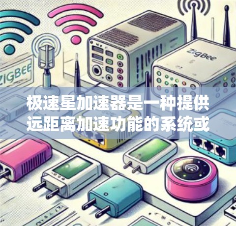 极速星加速器是一种提供远距离加速功能的系统或工具，通常用于在特定领域中进行超快速度的加速。以下是一些可能的解释和信息