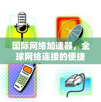 国际网络加速器，全球网络连接的便捷工具