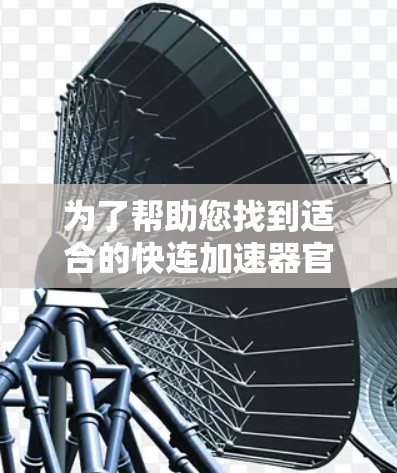 为了帮助您找到适合的快连加速器官网，以下是整理的步骤和建议