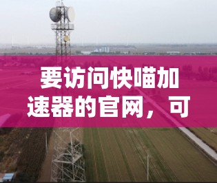 要访问快喵加速器的官网，可以按照以下步骤进行