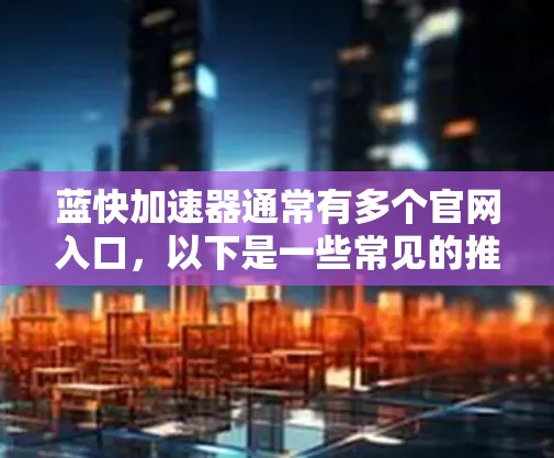 蓝快加速器通常有多个官网入口，以下是一些常见的推荐网站和来源