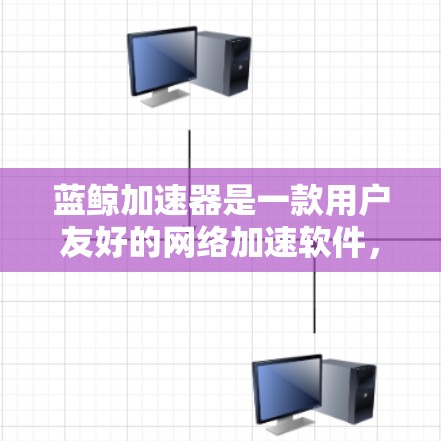蓝鲸加速器是一款用户友好的网络加速软件，适合在没有加速器的情况下使用。以下是下载蓝鲸加速器的步骤