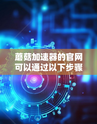 蘑菇加速器的官网可以通过以下步骤访问