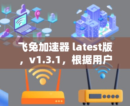 飞兔加速器 latest版，v1.3.1，根据用户反馈和官方发布的信息，进行了多项改进和功能升级。以下是其主要特点和更新内容