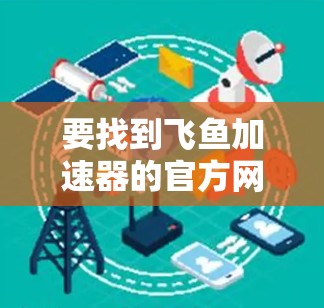 要找到飞鱼加速器的官方网站，可以按照以下步骤操作