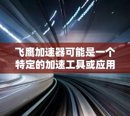 飞鹰加速器可能是一个特定的加速工具或应用的名称，但目前没有足够的信息来确定其具体含义。如果您指的是某个特定的加速工具，建议您尝试以下步骤来查找
