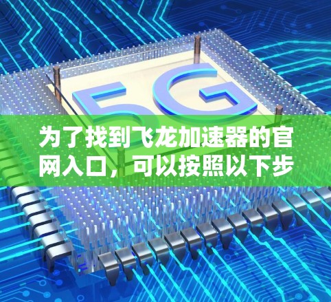 为了找到飞龙加速器的官网入口，可以按照以下步骤进行