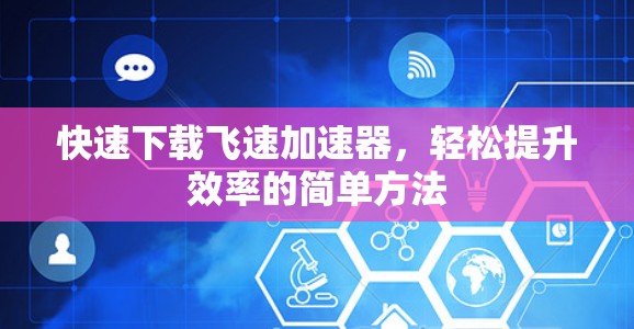 快速下载飞速加速器，轻松提升效率的简单方法