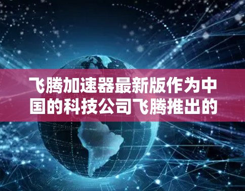 飞腾加速器最新版作为中国的科技公司飞腾推出的一款加速器机，旨在通过强大的计算能力和高效的数据处理速度，提升用户的工作和生活效率。以下是对飞腾加速器最新版的详细介绍