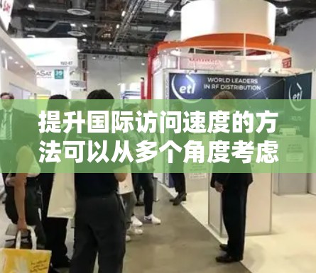 提升国际访问速度的方法可以从多个角度考虑，包括技术手段、策略优化、资源利用、沟通策略以及持续改进等方面。以下是一些常见的方法