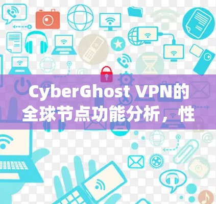CyberGhost VPN的全球节点功能分析，性能与安全的平衡之道