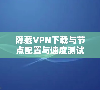 隐藏VPN下载与节点配置与速度测试教程
