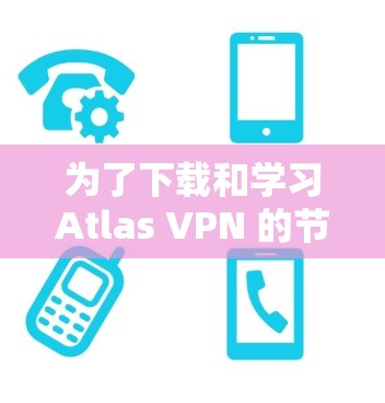 为了下载和学习Atlas VPN 的节点连接与账号注册教程，您可以按照以下步骤进行