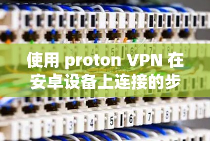 使用 proton VPN 在安卓设备上连接的步骤如下