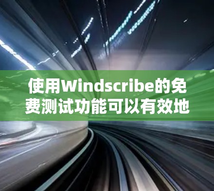使用Windscribe的免费测试功能可以有效地评估你的网络性能，帮助你了解网络连接的可用性和稳定性。以下是一步步的指南，帮助你进行测试
