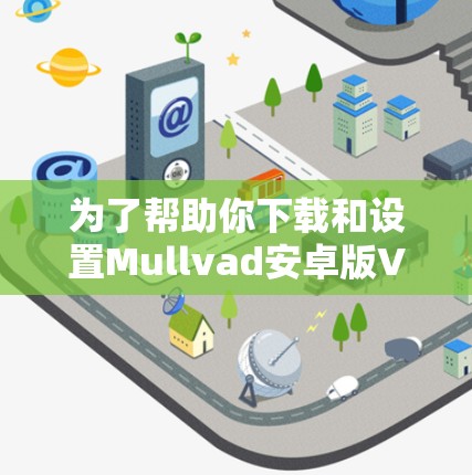 为了帮助你下载和设置Mullvad安卓版VPN账号，以下是一个分步指南