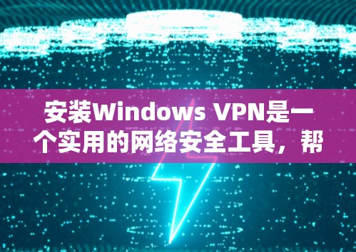 安装Windows VPN是一个实用的网络安全工具，帮助你保护Windows设备上的数据。以下是一个详细且有条理的安装步骤指南