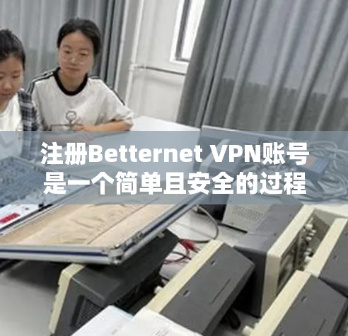 注册Betternet VPN账号是一个简单且安全的过程，非常适合新手。以下是一步步指南