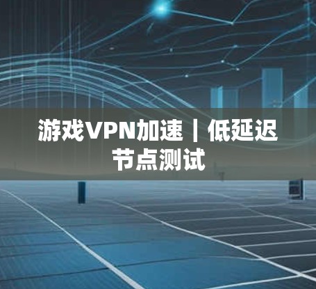 游戏VPN加速｜低延迟节点测试