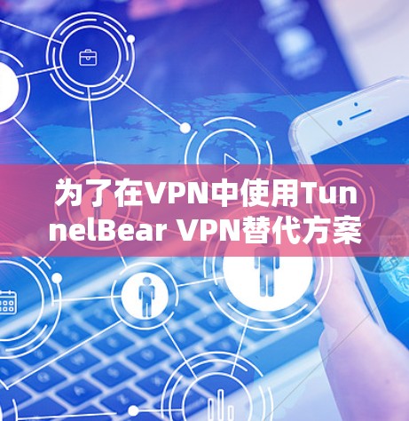 为了在VPN中使用TunnelBear VPN替代方案，以下是一些推荐的软件及其优势