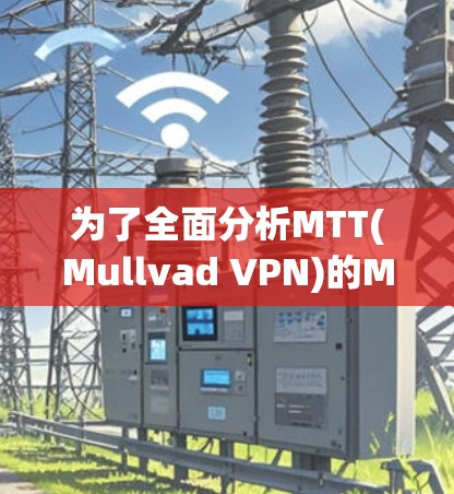 为了全面分析MTT(Mullvad VPN)的Mullvad <strong>VPN节点</strong>服务器情况，以下是一个结构化的总结和分析