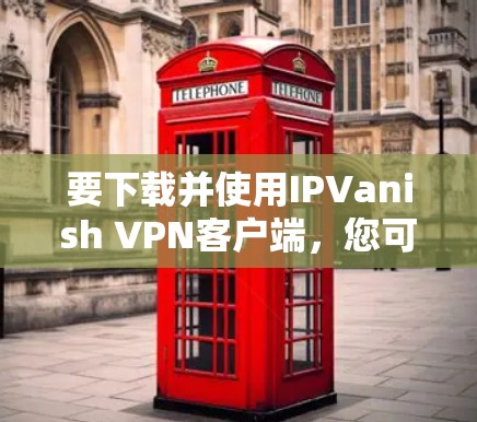 要下载并使用IPVanish VPN客户端，您可以按照以下步骤进行