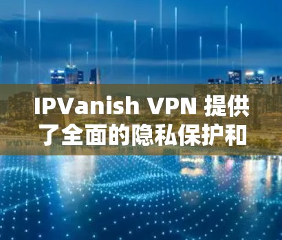 IPVanish VPN 提供了全面的隐私保护和安全功能，以下是其主要的安全功能和隐私保护说明