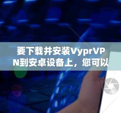 要下载并安装VyprVPN到安卓设备上，您可以按照以下步骤进行