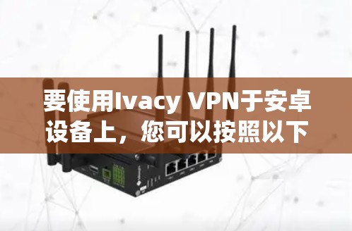 要使用Ivacy VPN于安卓设备上，您可以按照以下步骤操作