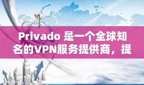 Privado 是一个全球知名的VPN服务提供商，提供免费的VPN客户端下载。以下是一些关于Privado 的信息和下载链接，帮助您了解如何使用他们的服务
