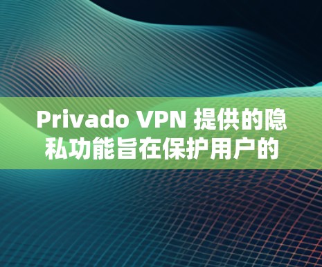 Privado VPN 提供的隐私功能旨在保护用户的隐私和数据安全。以下是基于 Privado VPN 的隐私功能和服务体验的评测