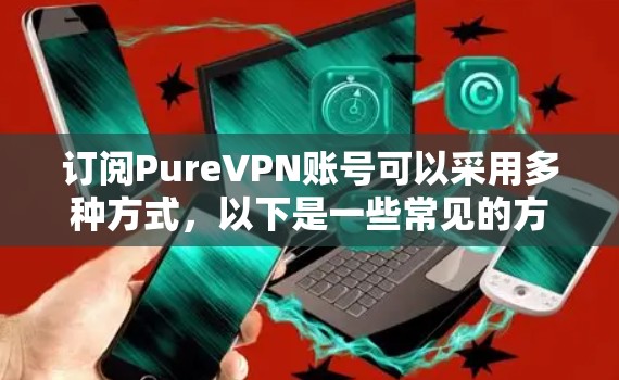订阅PureVPN账号可以采用多种方式，以下是一些常见的方法，每种方法都有其独特的优势