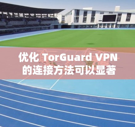 优化 TorGuard VPN 的连接方法可以显著提升VPN的稳定性、连接速度和用户体验。以下是优化 TorGuard VPN 的常见步骤和连接方法