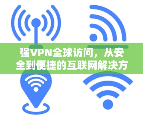 强VPN全球访问，从安全到便捷的互联网解决方案