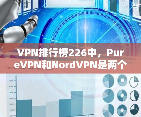 VPN排行榜226中，PureVPN和NordVPN是两个知名的国际VPN品牌，它们在功能、价格、安全性等方面有所不同。以下是它们的对比