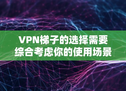 VPN梯子的选择需要综合考虑你的使用场景、流量需求、隐私安全和个人偏好。以下是一些226年推荐的VPN梯子品牌，包括他们的特点和适合的使用场景
