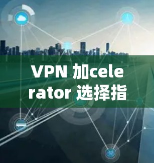 VPN 加celerator 选择指南 节点速度测试方法解析