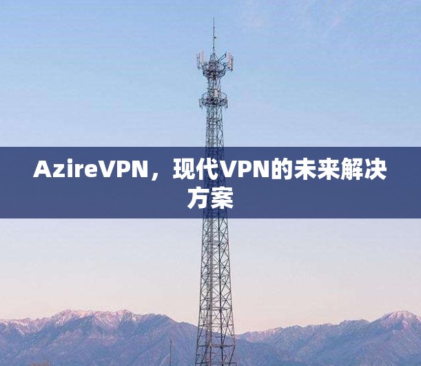 AzireVPN，现代VPN的未来解决方案